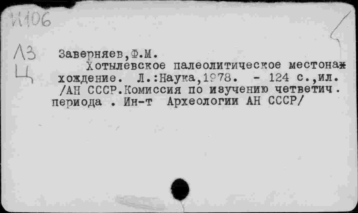 ﻿Заверняев,Ф.М.
Хотылевское палеолитическое местона» хождение. Л.:Наука,1Р78. - 124 с.,ил. /АН СССР.Комиссия по изучению четветич . пепиода . Ин-т Археологии АН СССР/